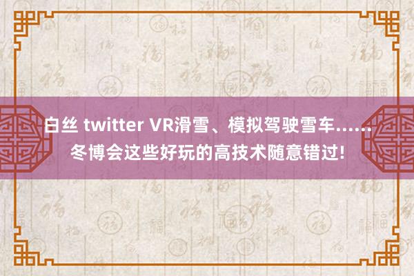 白丝 twitter VR滑雪、模拟驾驶雪车......冬博会这些好玩的高技术随意错过!