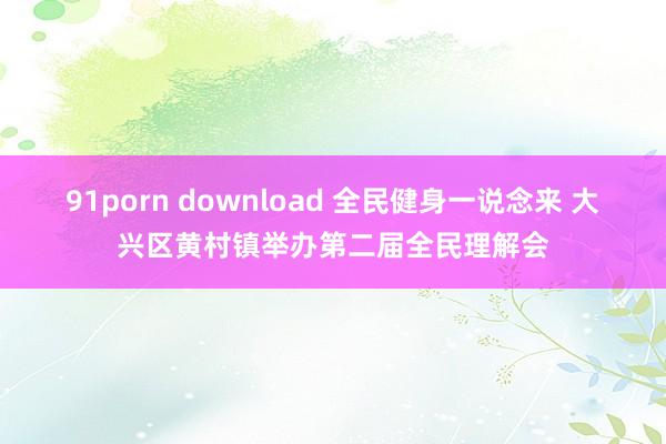 91porn download 全民健身一说念来 大兴区黄村镇举办第二届全民理解会