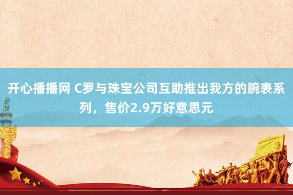 开心播播网 C罗与珠宝公司互助推出我方的腕表系列，售价2.9万好意思元