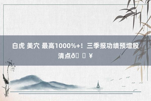 白虎 美穴 最高1000%+！三季报功绩预增股清点🔥