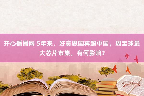 开心播播网 5年来，好意思国再超中国，周至球最大芯片市集，有何影响？