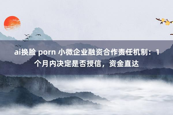 ai换脸 porn 小微企业融资合作责任机制：1个月内决定是否授信，资金直达