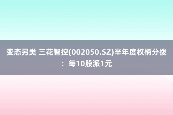 变态另类 三花智控(002050.SZ)半年度权柄分拨：每10股派1元