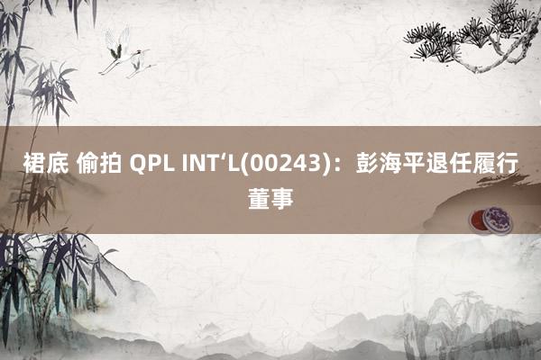 裙底 偷拍 QPL INT‘L(00243)：彭海平退任履行董事