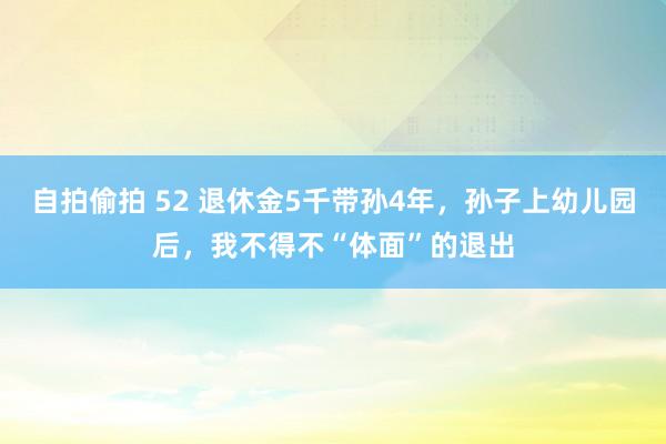 自拍偷拍 52 退休金5千带孙4年，孙子上幼儿园后，我不得不“体面”的退出