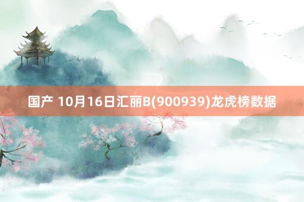 国产 10月16日汇丽B(900939)龙虎榜数据