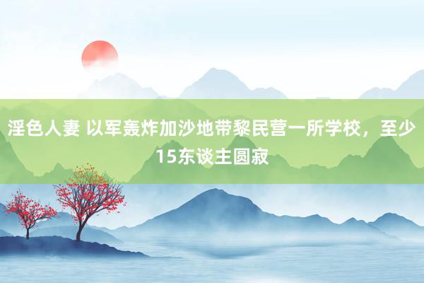 淫色人妻 以军轰炸加沙地带黎民营一所学校，至少15东谈主圆寂