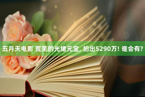 五月天电影 荒芜的光绪元宝， 拍出5290万! 谁会有?