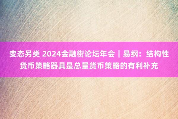 变态另类 2024金融街论坛年会｜易纲：结构性货币策略器具是总量货币策略的有利补充