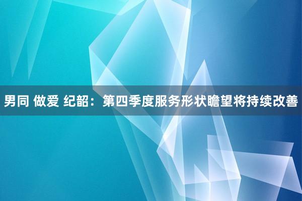 男同 做爱 纪韶：第四季度服务形状瞻望将持续改善