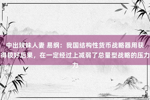 中出辣妹人妻 易纲：我国结构性货币战略器用获得较好后果，在一定经过上减弱了总量型战略的压力