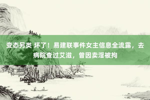 变态另类 坏了！易建联事件女主信息全流露，去病院查过艾滋，曾因卖淫被拘