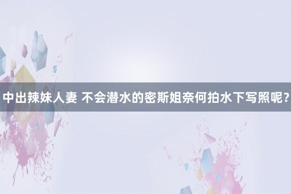 中出辣妹人妻 不会潜水的密斯姐奈何拍水下写照呢？