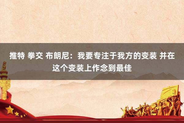 推特 拳交 布朗尼：我要专注于我方的变装 并在这个变装上作念到最佳