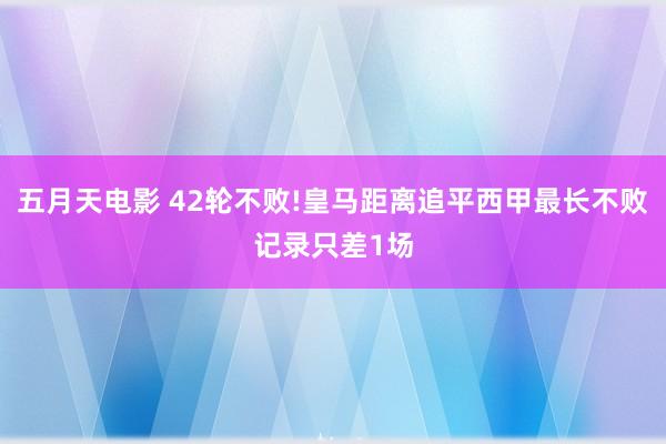 五月天电影 42轮不败!皇马距离追平西甲最长不败记录只差1场