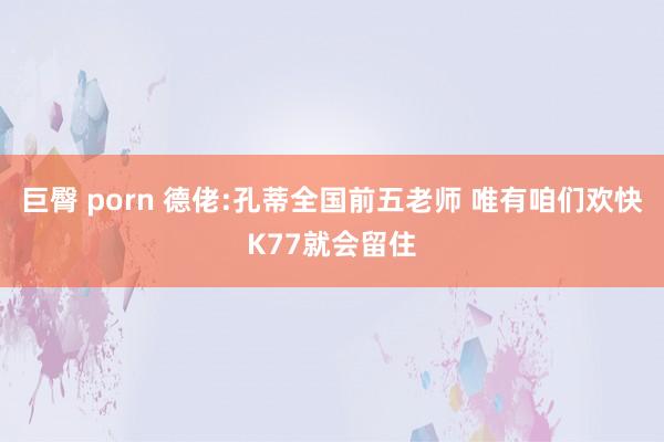 巨臀 porn 德佬:孔蒂全国前五老师 唯有咱们欢快K77就会留住