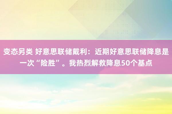 变态另类 好意思联储戴利：近期好意思联储降息是一次“险胜”。我热烈解救降息50个基点