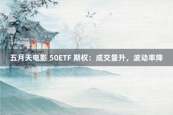 五月天电影 50ETF 期权：成交量升，波动率降