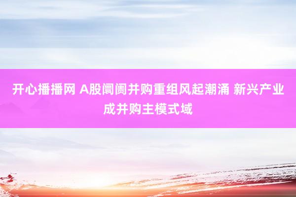 开心播播网 A股阛阓并购重组风起潮涌 新兴产业成并购主模式域