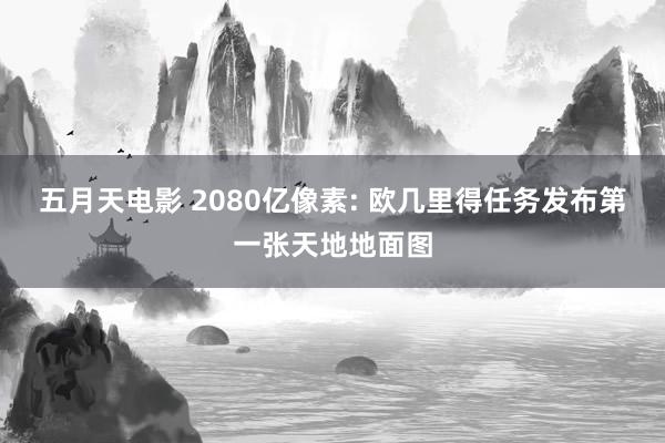 五月天电影 2080亿像素: 欧几里得任务发布第一张天地地面图