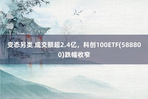 变态另类 成交额超2.4亿，科创100ETF(588800)跌幅收窄