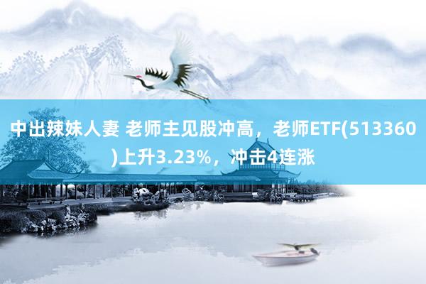 中出辣妹人妻 老师主见股冲高，老师ETF(513360)上升3.23%，冲击4连涨