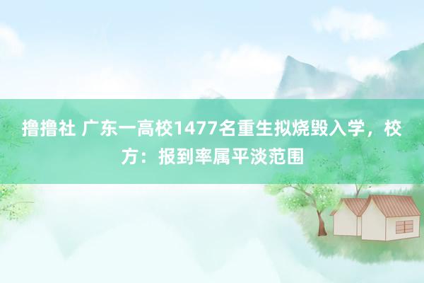 撸撸社 广东一高校1477名重生拟烧毁入学，校方：报到率属平淡范围