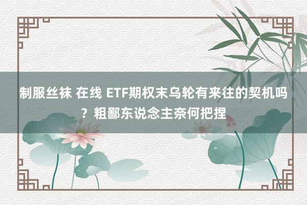 制服丝袜 在线 ETF期权末乌轮有来往的契机吗？粗鄙东说念主奈何把捏