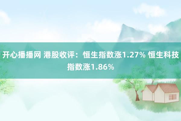 开心播播网 港股收评：恒生指数涨1.27% 恒生科技指数涨1.86%