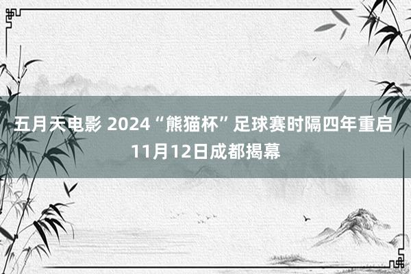 五月天电影 2024“熊猫杯”足球赛时隔四年重启 11月12日成都揭幕