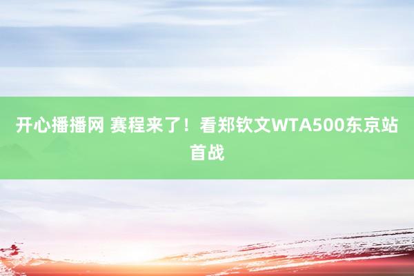 开心播播网 赛程来了！看郑钦文WTA500东京站首战