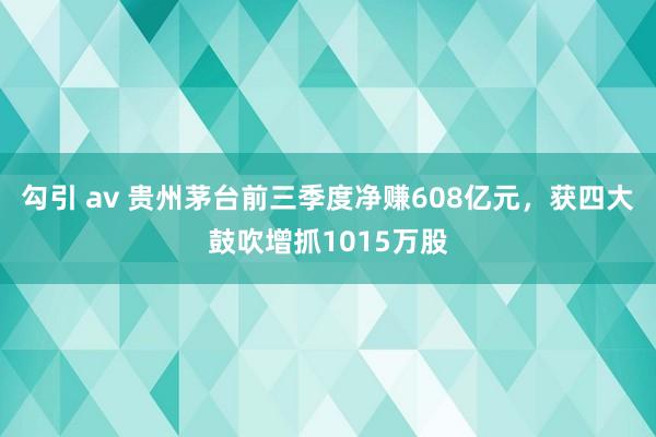 勾引 av 贵州茅台前三季度净赚608亿元，获四大鼓吹增抓1015万股