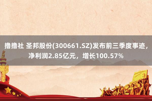 撸撸社 圣邦股份(300661.SZ)发布前三季度事迹，净利润2.85亿元，增长100.57%