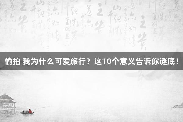 偷拍 我为什么可爱旅行？这10个意义告诉你谜底！