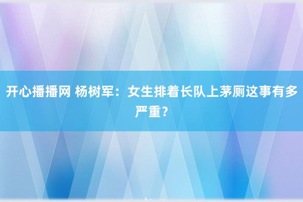 开心播播网 杨树军：女生排着长队上茅厕这事有多严重？