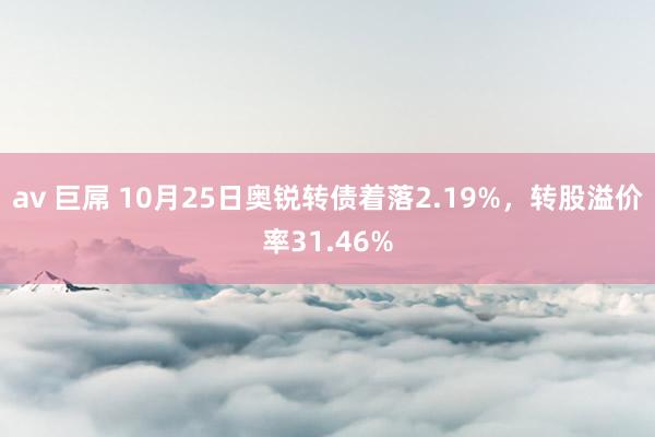 av 巨屌 10月25日奥锐转债着落2.19%，转股溢价率31.46%