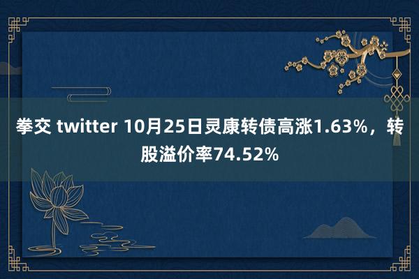 拳交 twitter 10月25日灵康转债高涨1.63%，转股溢价率74.52%