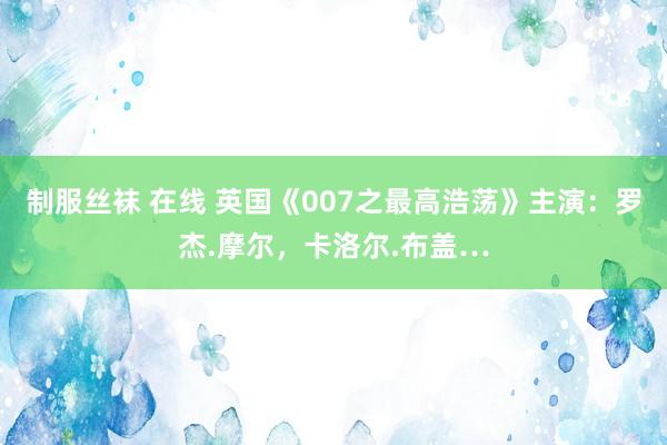 制服丝袜 在线 英国《007之最高浩荡》主演：罗杰.摩尔，卡洛尔.布盖…