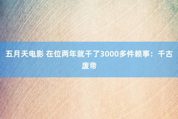 五月天电影 在位两年就干了3000多件赖事：千古废帝