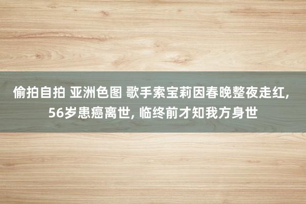 偷拍自拍 亚洲色图 歌手索宝莉因春晚整夜走红， 56岁患癌离世， 临终前才知我方身世