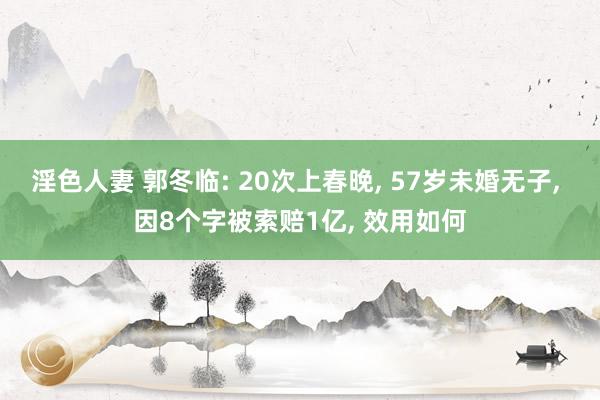 淫色人妻 郭冬临: 20次上春晚， 57岁未婚无子， 因8个字被索赔1亿， 效用如何