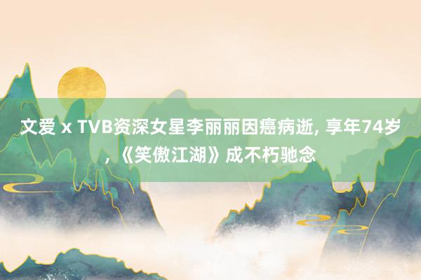 文爱 x TVB资深女星李丽丽因癌病逝， 享年74岁， 《笑傲江湖》成不朽驰念