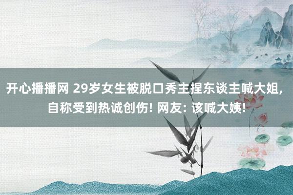 开心播播网 29岁女生被脱口秀主捏东谈主喊大姐， 自称受到热诚创伤! 网友: 该喊大姨!