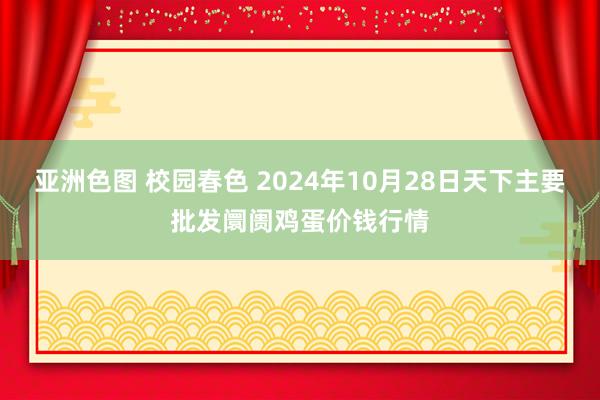 亚洲色图 校园春色 2024年10月28日天下主要批发阛阓鸡蛋价钱行情