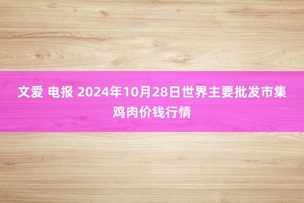 文爱 电报 2024年10月28日世界主要批发市集鸡肉价钱行情