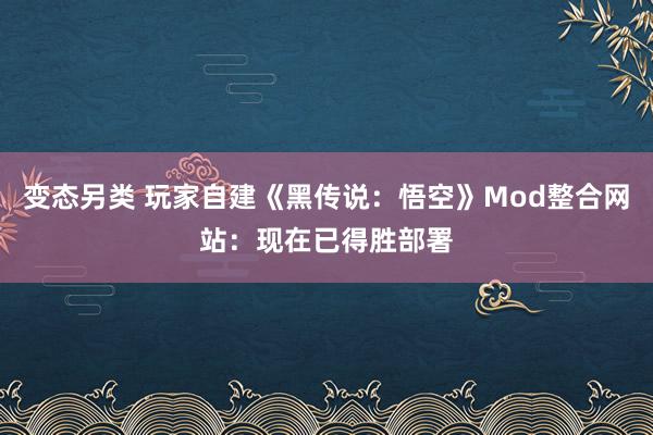 变态另类 玩家自建《黑传说：悟空》Mod整合网站：现在已得胜部署