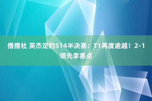 撸撸社 英杰定约S14半决赛：T1再度逾越！2-1领先拿赛点