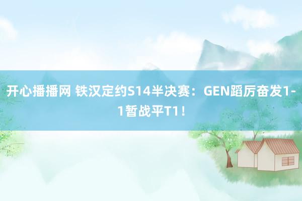 开心播播网 铁汉定约S14半决赛：GEN蹈厉奋发1-1暂战平T1！