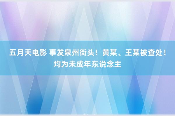 五月天电影 事发泉州街头！黄某、王某被查处！均为未成年东说念主