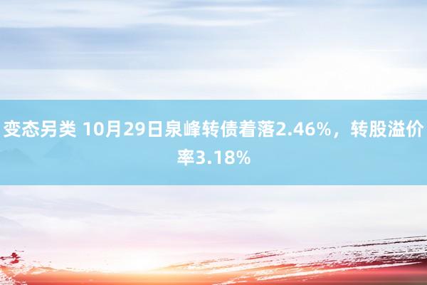 变态另类 10月29日泉峰转债着落2.46%，转股溢价率3.18%